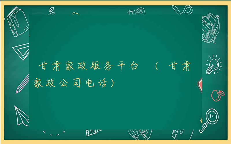 甘肃家政服务平台 (甘肃家政公司电话)